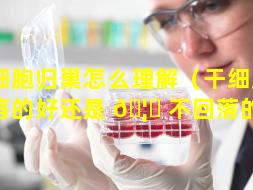 干细胞归巢怎么理解（干细胞是回落的好还是 🦋 不回落的好）